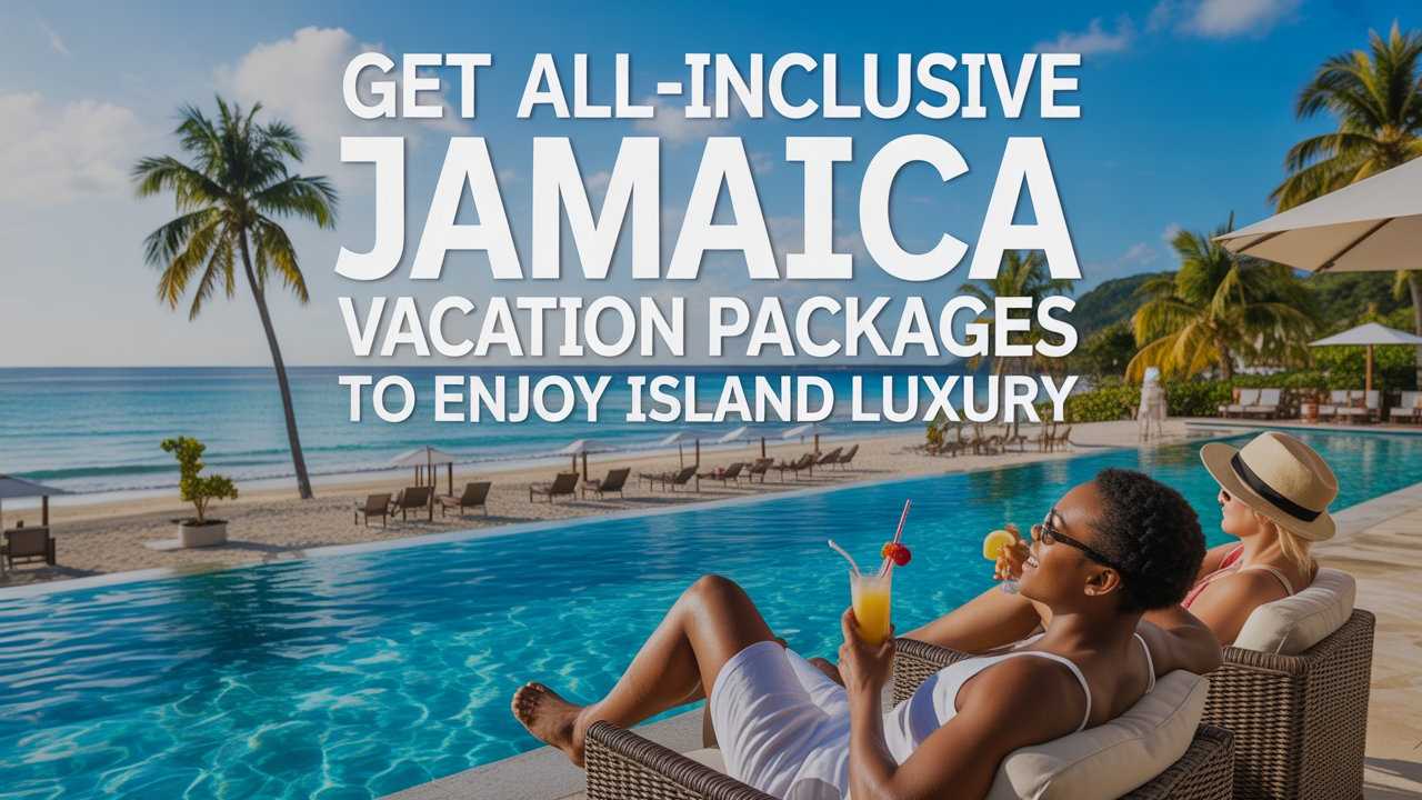 Get All-Inclusive Jamaica Vacation Packages to Enjoy Island Luxury