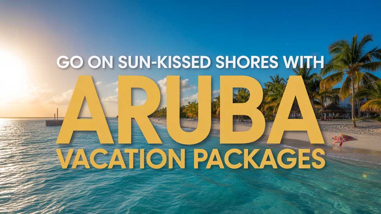  Go on Sun-Kissed Shores with Aruba Vacation Packages 