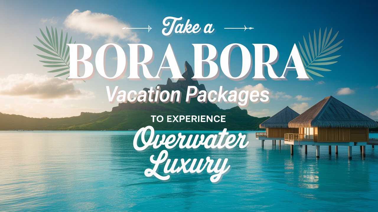Take a Bora Bora Vacation Package to Experience Overwater Luxury